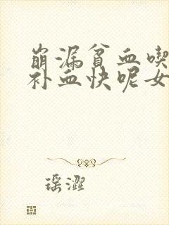 崩漏贫血吃什么补血快呢女性