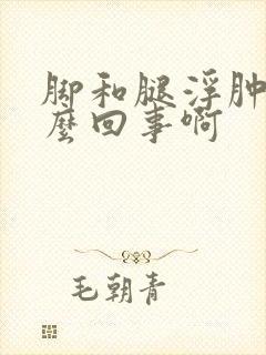 脚和腿浮肿是怎么回事啊