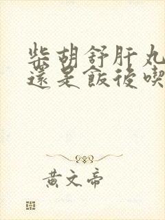 柴胡舒肝丸饭前还是饭后吃