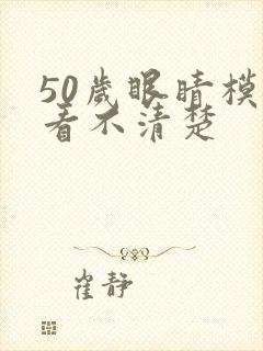 50岁眼睛模糊看不清楚