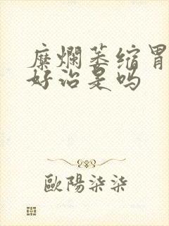 糜烂萎缩胃炎不好治是吗