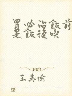 胃必治饭前吃还是饭后吃