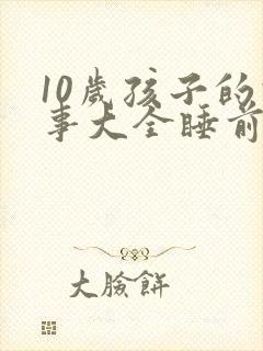 10岁孩子的故事大全睡前故事
