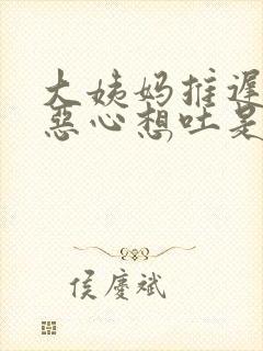 大姨妈推迟头疼恶心想吐是怎么回事