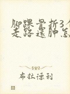 脚踝骨折3个月走路还肿怎么回事