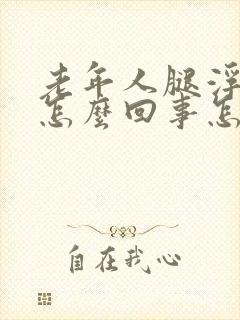 老年人腿浮肿是怎么回事怎么办