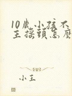 10岁小孩不自主摇头怎么回事