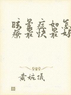 眩晕症如怎么治疗最快最好