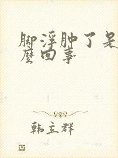 脚浮肿了是怎么么回事