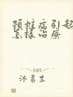 颈椎病引起头晕怎样治疗