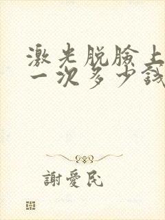 激光脱脸上的毛一次多少钱