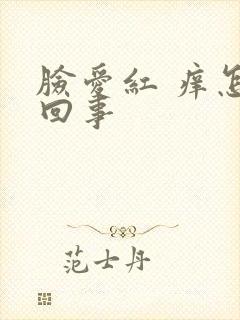 脸爱红 痒怎么回事