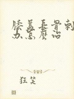 膝盖长骨刺怎么办怎么治