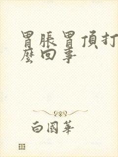 胃胀胃顶打嗝怎么回事