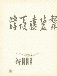 蹲下去站起来的时候膝盖疼怎么回事