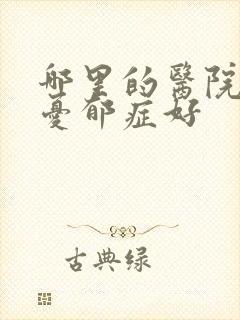 哪里的医院治疗忧郁症好