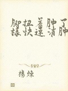 脚扭着肿了怎么样快速消肿止痛