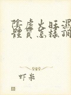 阴虚火旺湿热的体质怎样调理