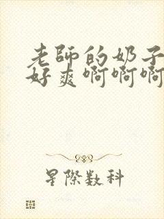 老师的奶子好大好爽啊啊啊