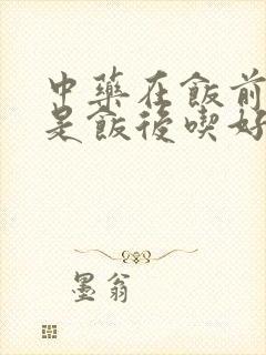 中药在饭前吃还是饭后吃好