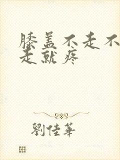 膝盖不走不疼一走就疼