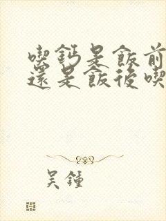 吃钙是饭前吃好还是饭后吃好