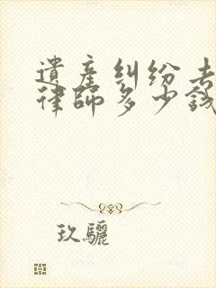 遗产纠纷去咨询律师多少钱