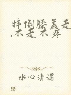 摔倒膝盖走路痛,不走不疼
