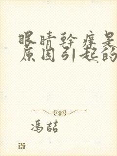 眼睛干痒是什么原因引起的