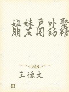 姐妹户外聚会发朋友圈的精美句子