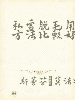 私处脱毛用什么方法比较好