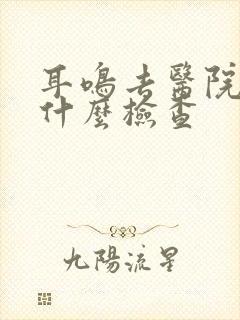 耳鸣去医院该做什么检查