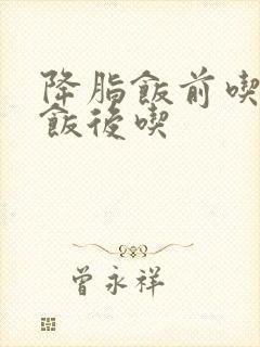 降脂饭前吃还是饭后吃