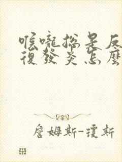 喉咙总是反反复复发炎怎么办