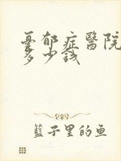 忧郁症医院需要多少钱