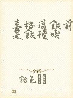 喜格迈饭前吃还是饭后吃