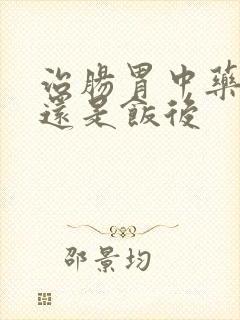 治肠胃中药饭前还是饭后