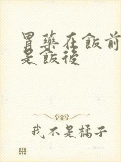 胃药在饭前吃还是饭后