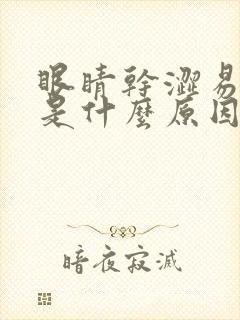 眼睛干涩易流泪是什么原因引起的