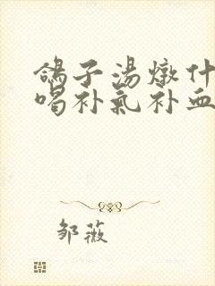 鸽子汤炖什么好喝补气补血