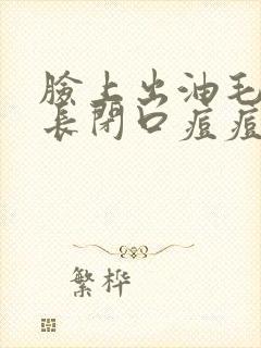 脸上出油毛孔大长闭口痘痘怎么办