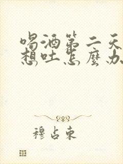 喝酒第二天难受想吐怎么办