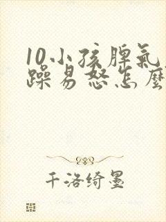 10小孩脾气暴躁易怒怎么办?