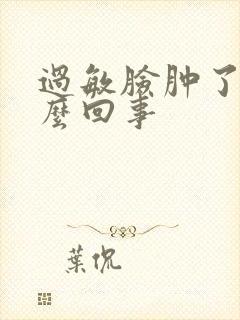 过敏脸肿了是怎么回事封面