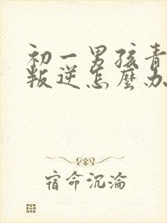 初一男孩青春期叛逆怎么办