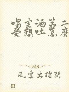 喝完酒第二天难受想吐怎么办