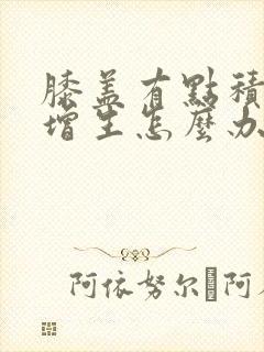 膝盖有点积液及增生怎么办