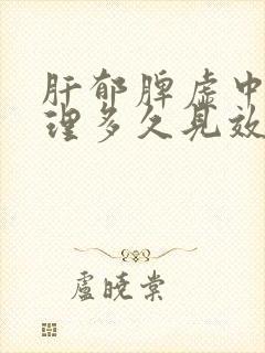 肝郁脾虚中药调理多久见效