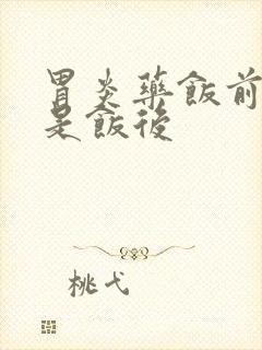 胃炎药饭前吃还是饭后封面