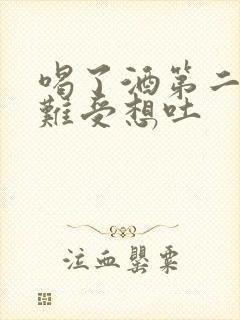 喝了酒第二天胃难受想吐